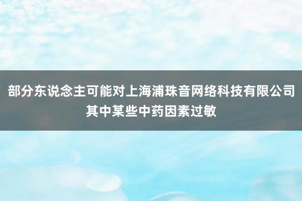 部分东说念主可能对上海浦珠音网络科技有限公司其中某些中药因素过敏