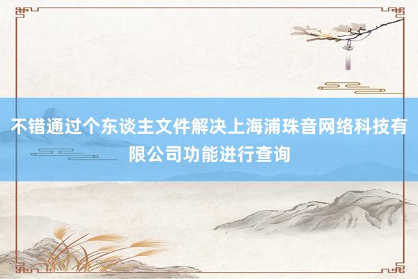 不错通过个东谈主文件解决上海浦珠音网络科技有限公司功能进行查询