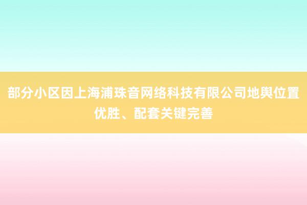 部分小区因上海浦珠音网络科技有限公司地舆位置优胜、配套关键完善