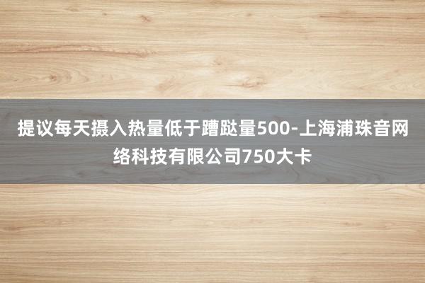 提议每天摄入热量低于蹧跶量500-上海浦珠音网络科技有限公司750大卡