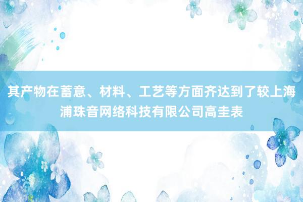其产物在蓄意、材料、工艺等方面齐达到了较上海浦珠音网络科技有限公司高圭表