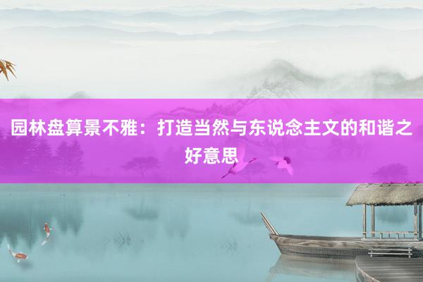 园林盘算景不雅：打造当然与东说念主文的和谐之好意思