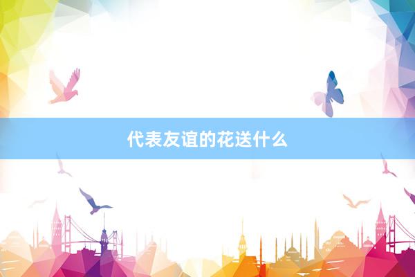 代表友谊的花送什么