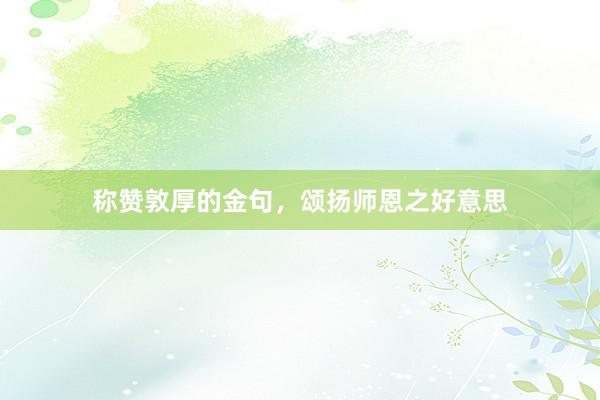 称赞敦厚的金句，颂扬师恩之好意思