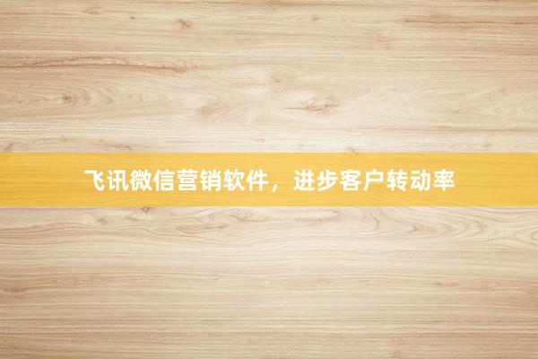 飞讯微信营销软件，进步客户转动率